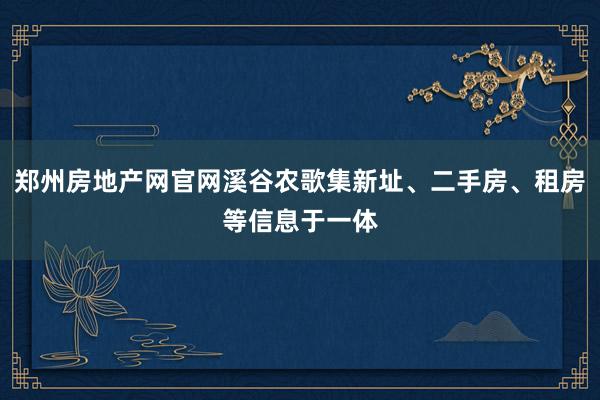 郑州房地产网官网溪谷农歌集新址、二手房、租房等信息于一体