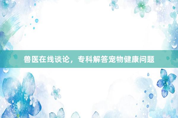 兽医在线谈论，专科解答宠物健康问题