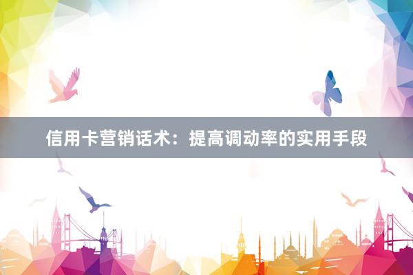 信用卡营销话术：提高调动率的实用手段
